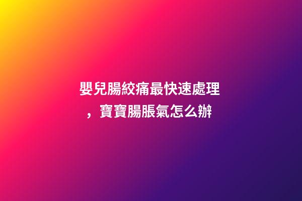 嬰兒腸絞痛最快速處理，寶寶腸脹氣怎么辦-第1張-觀點-玄機派